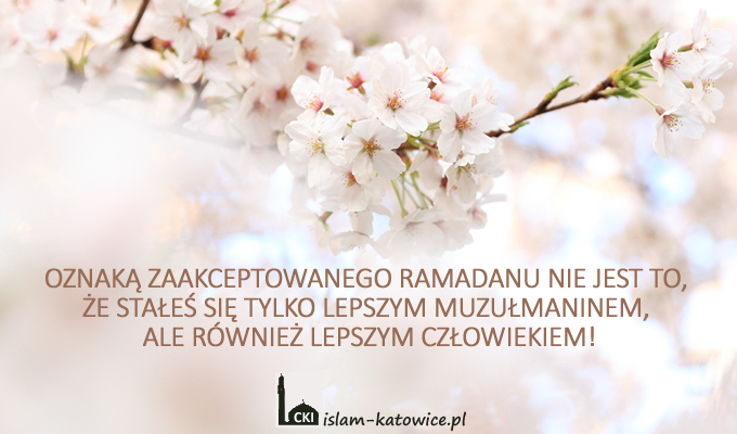 OZNAKĄ ZAAKCEPTOWANEGO RAMADANU NIE JEST TO, ŻE STAŁEŚ SIĘ TYLKO LEPSZYM MUZUŁMANINEM, ALE RÓWNIEŻ LEPSZYM CZŁOWIEKIEM!