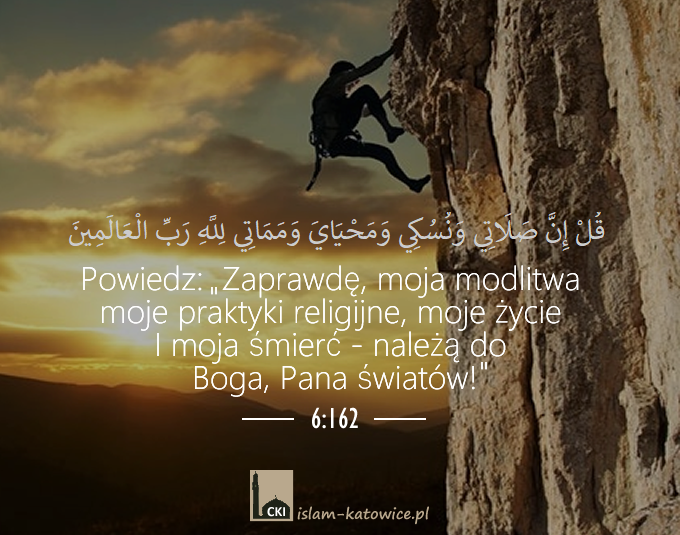 Powiedz: "Zaprawdę, moja modlitwa moje praktyki religijne, moje życie I moja śmierć - należą do Boga, Pana światów! (6:162)