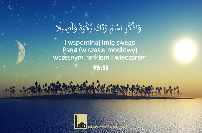 I wspominaj Imię swego Pana (w czasie modlitwy) wczesnym rankiem i wieczorem. - 76:25