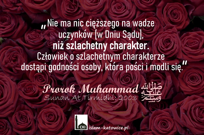 „Nie ma nic cięższego na wadze uczynków [w Dniu Sądu], niż szlachetny charakter. Człowiek o szlachetnym charakterze dostąpi godności osoby, która pości i modli się.” - Prorok Muhammad (pzn)