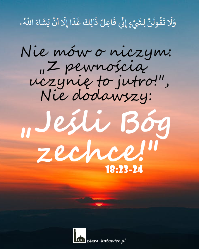 Nie mów o niczym: "Z pewnością uczynię to jutro!", Nie dodawszy: "Jeśli Bóg zechce!" (18:23-24)