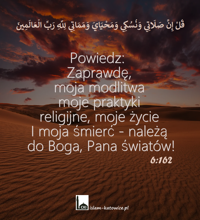 Powiedz: "Zaprawdę, moja modlitwa moje praktyki religijne, moje życie I moja śmierć - należą do Boga, Pana światów! (6:162)