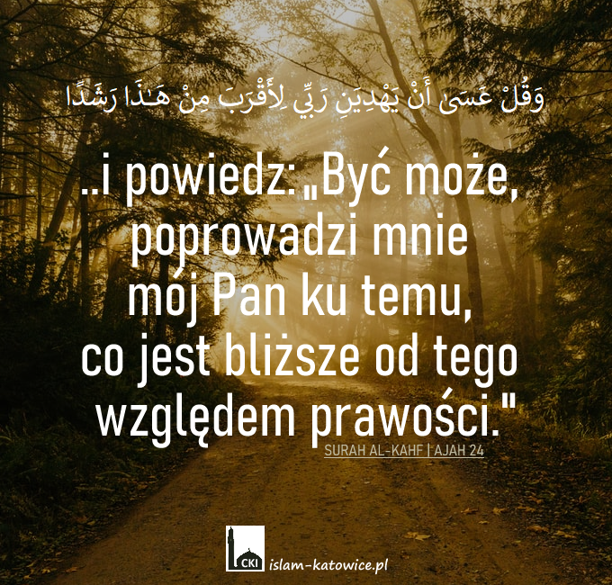 ..i powiedz:  Być może,  poprowadzi mnie  mój Pan ku temu,  co jest bliższe od tego  względem prawości." (18:24)