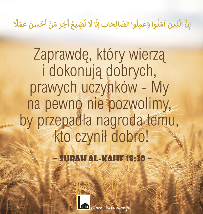 Zaprawdę,  który wierzą i dokonują dobrych, prawych uczynków - My na pewno nie pozwolimy, by przepadła nagroda temu, kto czynił dobro! (18:30)