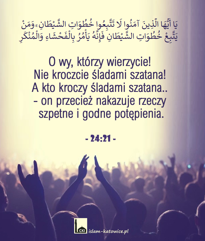 O wy, którzy wierzycie! Nie kroczcie śladami szatana! A kto kroczy śladami szatana.. - on przecież nakazuje rzeczy szpetne i godne potępienia. (24:21)