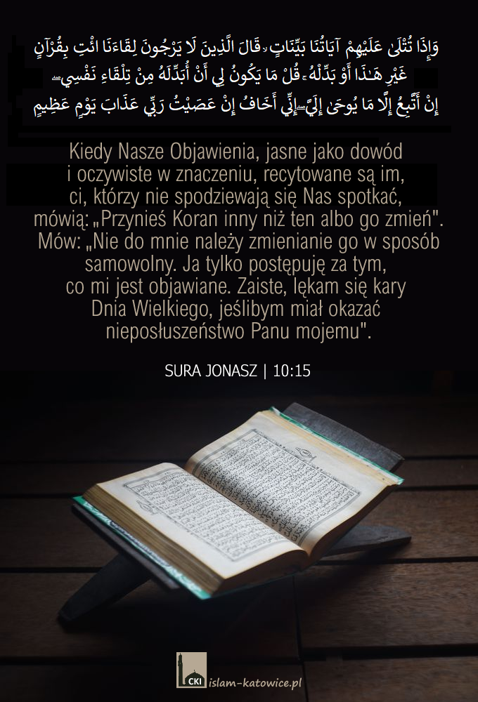 ..Mów: "Nie do mnie należy zmienianie go w sposób samowolny. Ja tylko postępuję za tym, co mi jest objawiane. Zaiste, lękam się kary Dnia Wielkiego, jeślibym miał okazać nieposłuszeństwo Panu mojemu". (10:15)