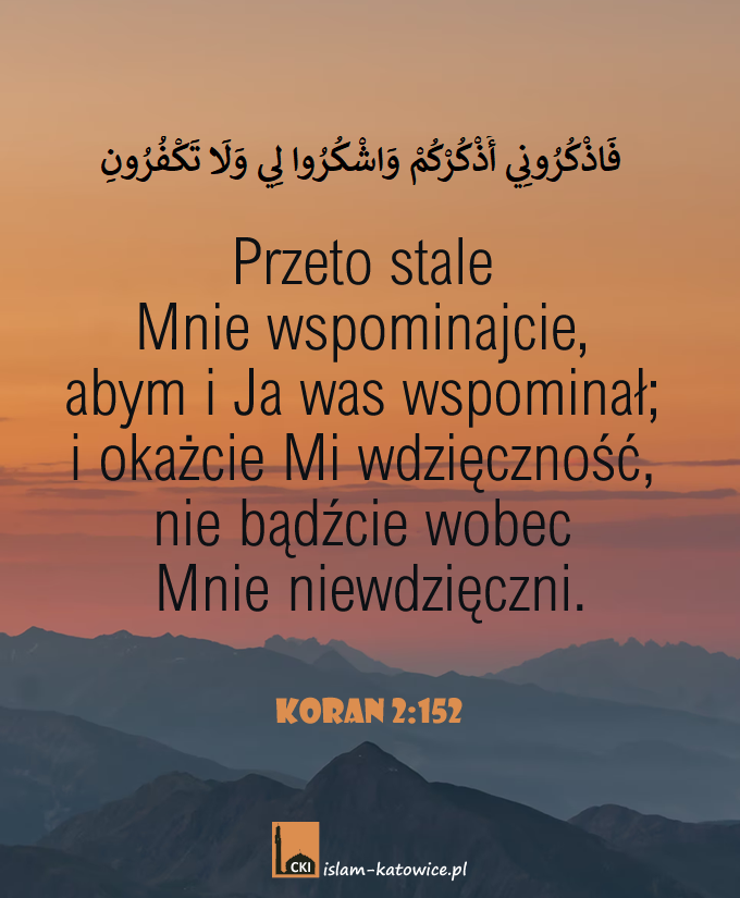 Przeto stale Mnie wspominajcie, abym i Ja was wspominał; i okażcie Mi wdzięczność, nie bądźcie wobec Mnie niewdzięczni. (2:152)