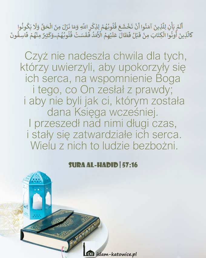 Czyż nie nadeszła chwila dla tych, którzy uwierzyli, aby upokorzyły się ich serca, na wspomnienie Boga i tego, co On zesłał z prawdy.. (57:16)