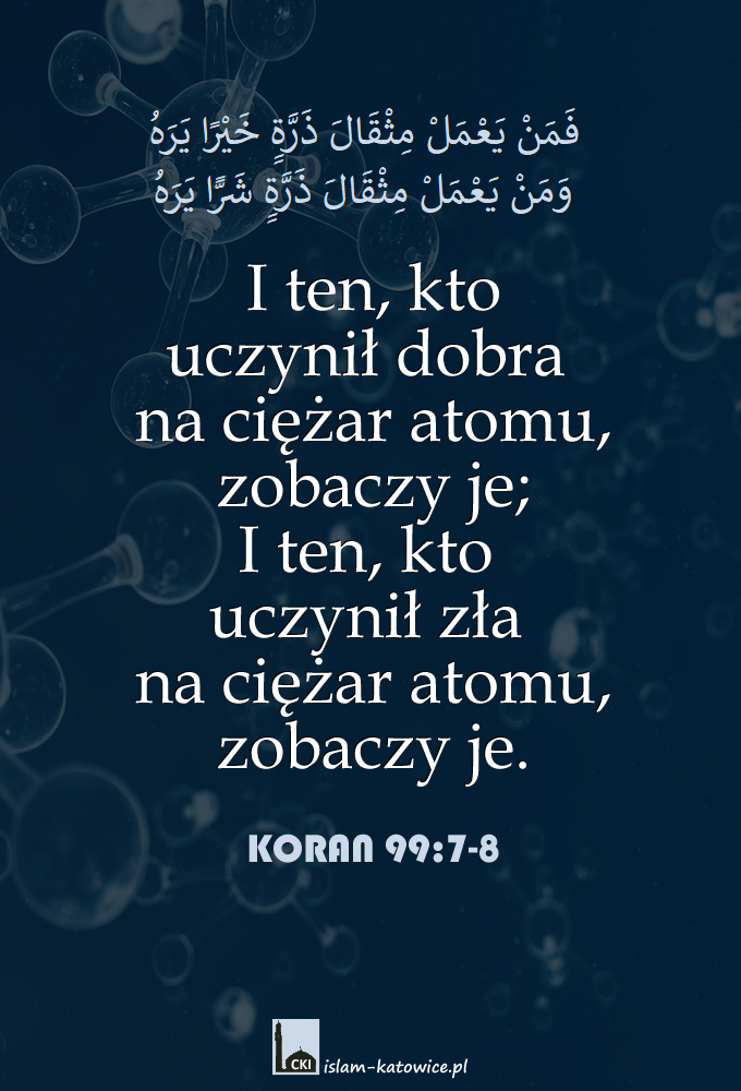 I ten, kto uczynił dobra na ciężar atomu, zobaczy je; I ten, kto uczynił zła na ciężar atomu, zobaczy je (99:7-8)