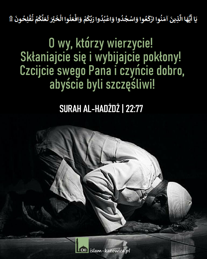 O wy, którzy wierzycie! Skłaniajcie się i wybijajcie pokłony! Czcijcie swego Pana i czyńcie dobro, abyście byli szczęśliwi! – 22:77